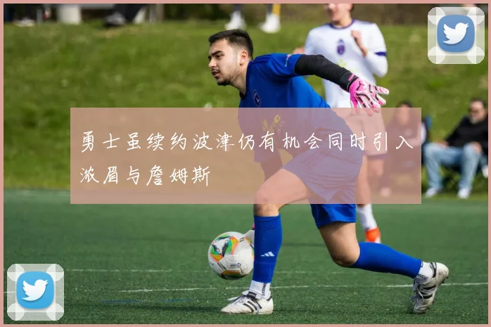 勇士虽续约波津仍有机会同时引入浓眉与詹姆斯