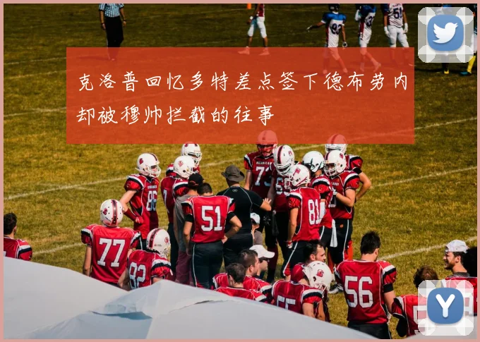 克洛普回忆多特差点签下德布劳内却被穆帅拦截的往事