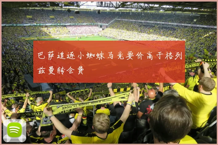 巴萨追逐小蜘蛛马竞要价高于格列兹曼转会费