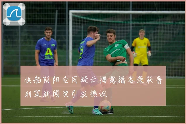 快船阴阳合同疑云揭露播客荣获普利策新闻奖引发热议