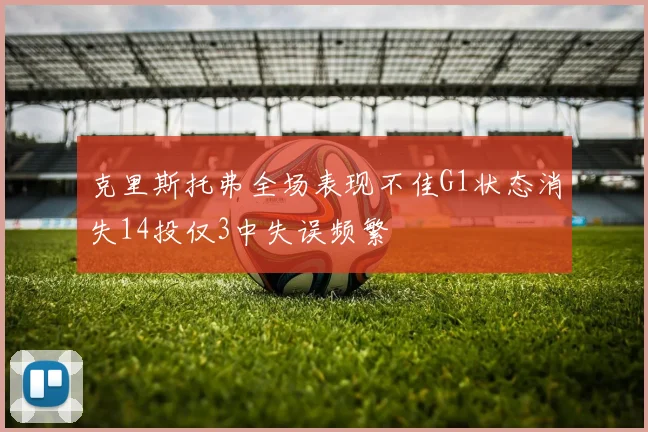 克里斯托弗全场表现不佳G1状态消失14投仅3中失误频繁