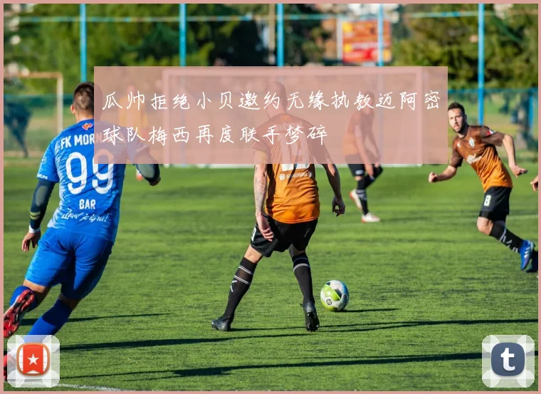 瓜帅拒绝小贝邀约无缘执教迈阿密球队梅西再度联手梦碎