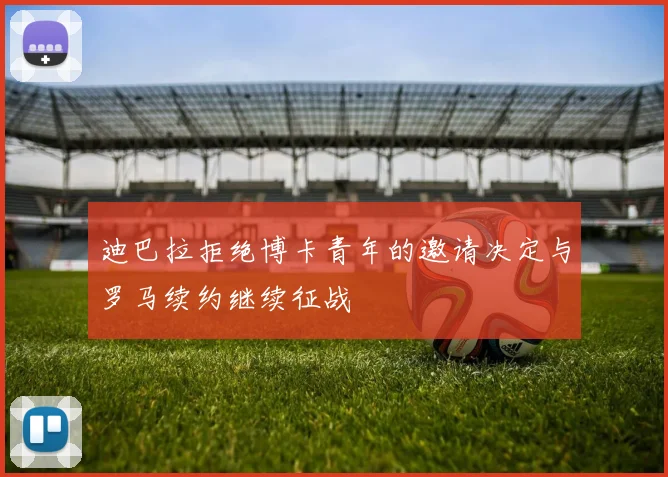 迪巴拉拒绝博卡青年的邀请决定与罗马续约继续征战