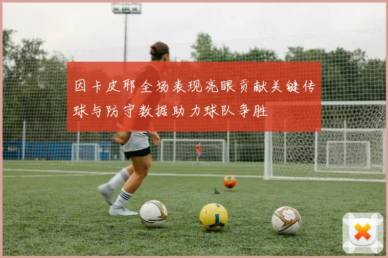 因卡皮耶全场表现亮眼贡献关键传球与防守数据助力球队争胜