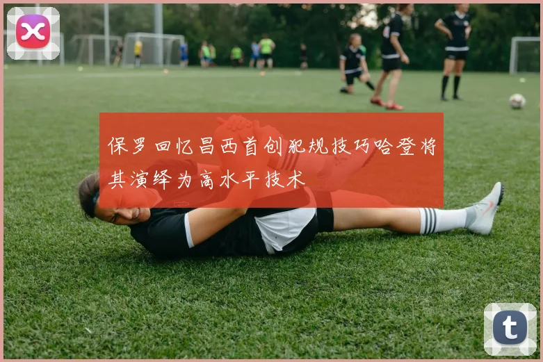 保罗回忆昌西首创犯规技巧哈登将其演绎为高水平技术