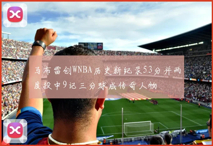 马布雷创WNBA历史新纪录53分并两度投中9记三分球成传奇人物