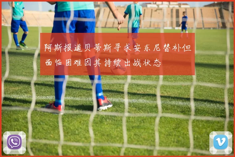 阿斯报道贝蒂斯寻求安东尼替补但面临困难因其持续出战状态