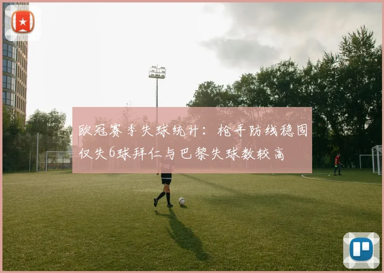 欧冠赛季失球统计：枪手防线稳固仅失6球拜仁与巴黎失球数较高