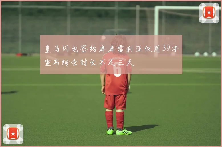 皇马闪电签约库库雷利亚仅用39字宣布转会时长不足三天