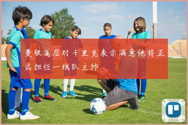曼联高层对卡里克表示满意他将正式担任一线队主帅