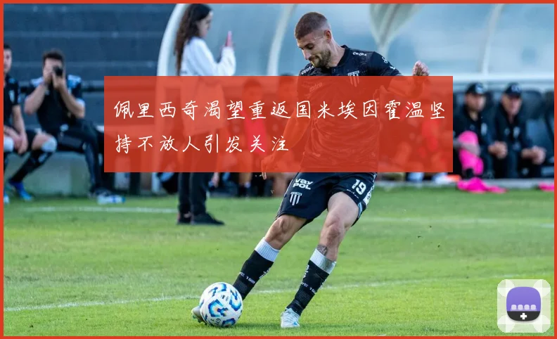 佩里西奇渴望重返国米埃因霍温坚持不放人引发关注