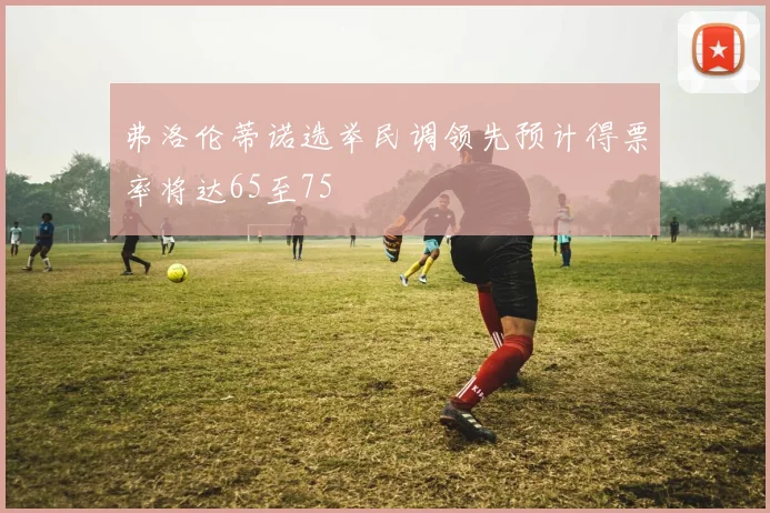 弗洛伦蒂诺选举民调领先预计得票率将达65至75
