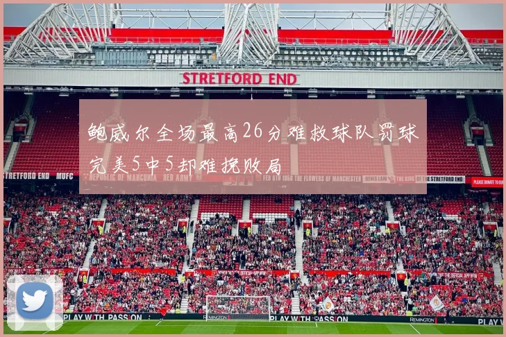 鲍威尔全场最高26分难救球队罚球完美5中5却难挽败局