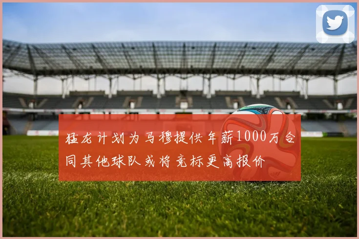 猛龙计划为马穆提供年薪1000万合同其他球队或将竞标更高报价
