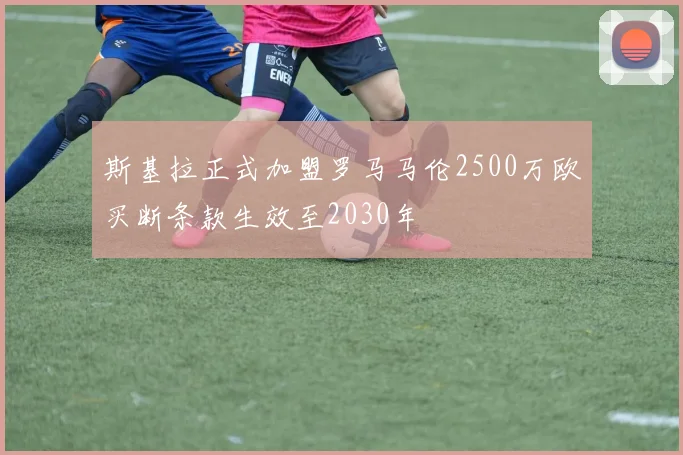 斯基拉正式加盟罗马马伦2500万欧买断条款生效至2030年