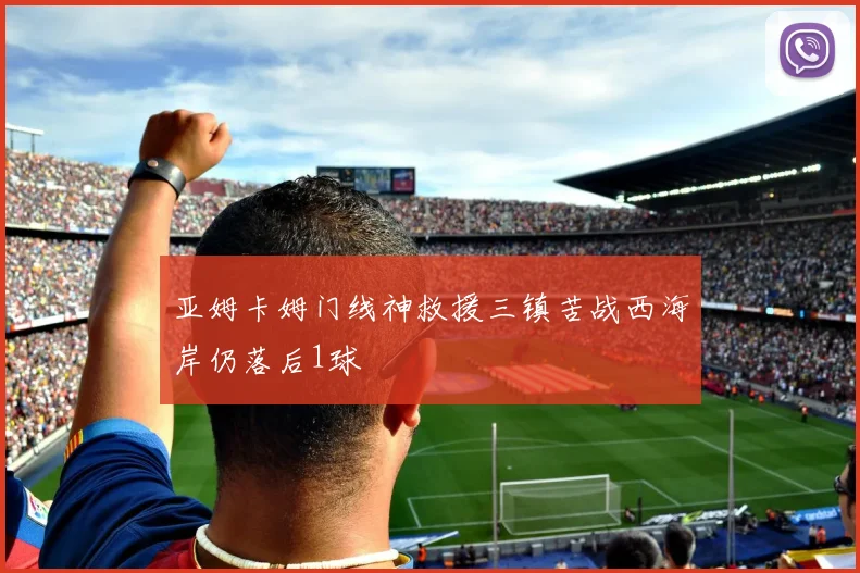 亚姆卡姆门线神救援三镇苦战西海岸仍落后1球