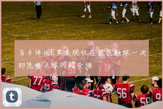 马卡评论C罗表现仅在禁区触球一次却凭借点球闪耀全场
