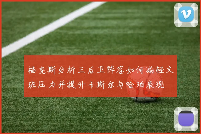 福克斯分析三后卫阵容如何减轻文班压力并提升卡斯尔与哈珀表现