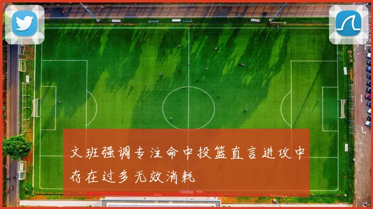 文班强调专注命中投篮直言进攻中存在过多无效消耗