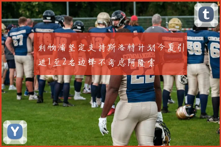 利物浦坚定支持斯洛特计划今夏引进1至2名边锋不考虑阿隆索