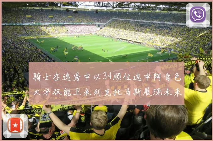 骑士在选秀中以34顺位选中阿肯色大学双能卫米利克托马斯展现未来潜力