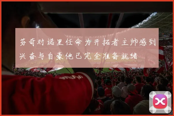芬奇对诺里任命为开拓者主帅感到兴奋与自豪他已完全准备就绪