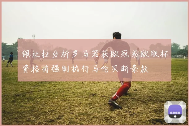 佩杜拉分析罗马若获欧冠或欧联杯资格将强制执行马伦买断条款