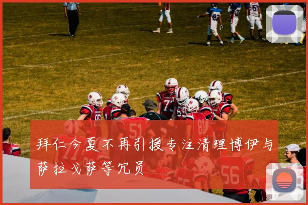 拜仁今夏不再引援专注清理博伊与萨拉戈萨等冗员